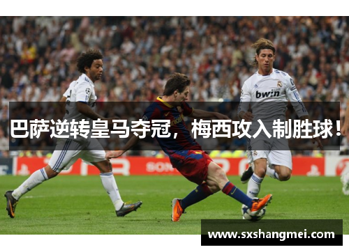 巴萨逆转皇马夺冠，梅西攻入制胜球！