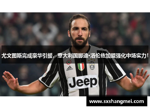 尤文图斯完成豪华引援，意大利国脚迪·洛伦佐加盟强化中场实力！