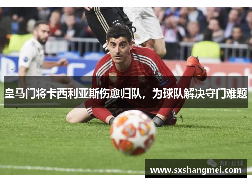 皇马门将卡西利亚斯伤愈归队，为球队解决守门难题