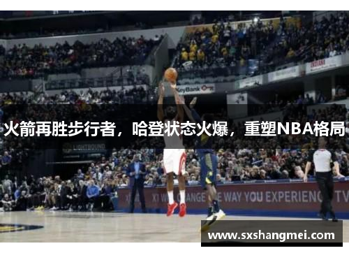 火箭再胜步行者，哈登状态火爆，重塑NBA格局