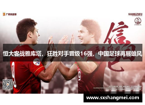 恒大客战雅库塔，狂胜对手晋级16强，中国足球再展雄风