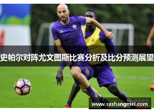 史帕尔对阵尤文图斯比赛分析及比分预测展望