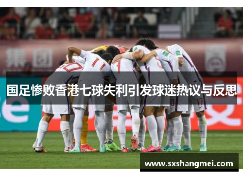 国足惨败香港七球失利引发球迷热议与反思