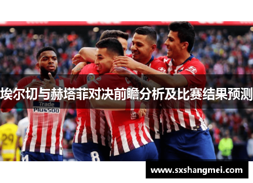埃尔切与赫塔菲对决前瞻分析及比赛结果预测