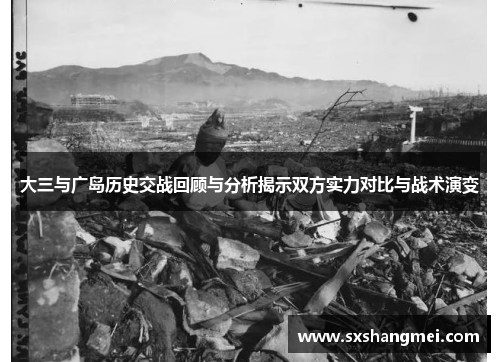 大三与广岛历史交战回顾与分析揭示双方实力对比与战术演变