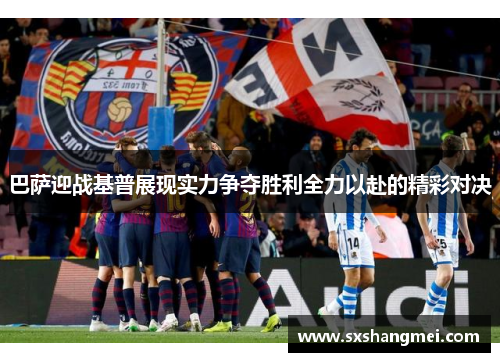 巴萨迎战基普展现实力争夺胜利全力以赴的精彩对决
