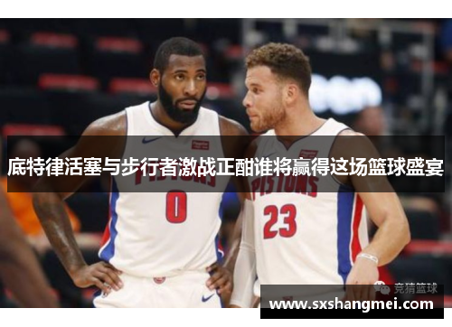 底特律活塞与步行者激战正酣谁将赢得这场篮球盛宴