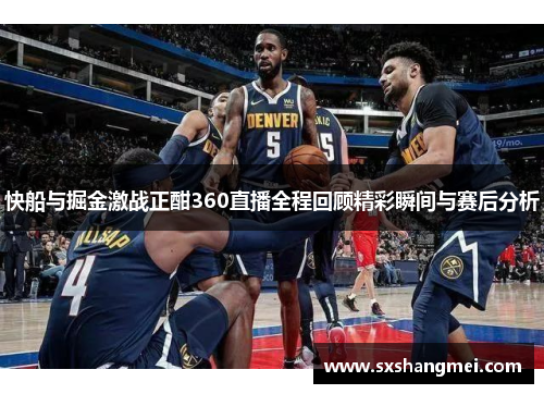 快船与掘金激战正酣360直播全程回顾精彩瞬间与赛后分析