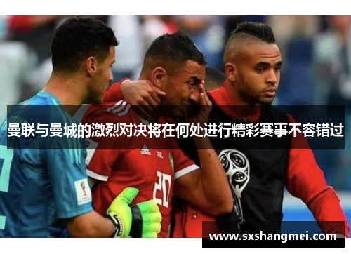 曼联与曼城的激烈对决将在何处进行精彩赛事不容错过