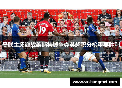 曼联主场迎战莱斯特城争夺英超积分榜重要胜利