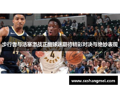 步行者与活塞激战正酣球迷期待精彩对决与绝妙表现