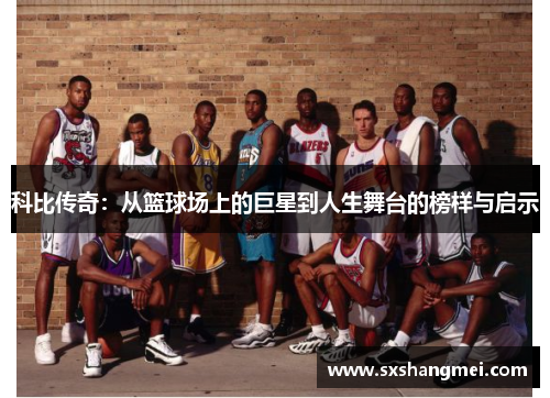 科比传奇：从篮球场上的巨星到人生舞台的榜样与启示