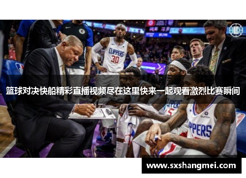 篮球对决快船精彩直播视频尽在这里快来一起观看激烈比赛瞬间
