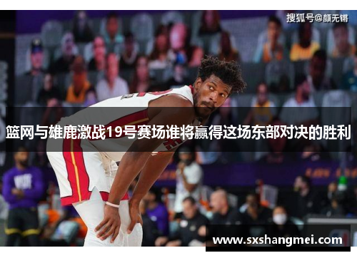 篮网与雄鹿激战19号赛场谁将赢得这场东部对决的胜利