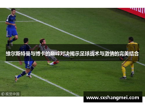 维尔斯特曼与博卡的巅峰对决揭示足球战术与激情的完美结合