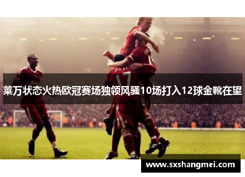 莱万状态火热欧冠赛场独领风骚10场打入12球金靴在望