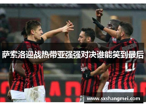 萨索洛迎战热带亚强强对决谁能笑到最后