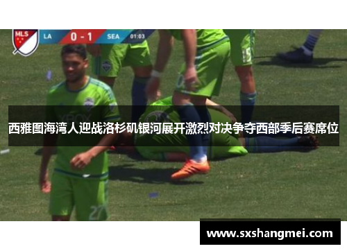 西雅图海湾人迎战洛杉矶银河展开激烈对决争夺西部季后赛席位