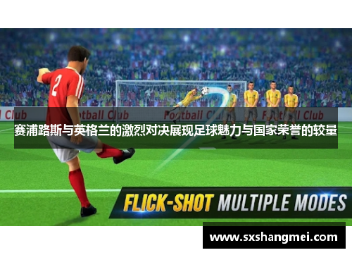 赛浦路斯与英格兰的激烈对决展现足球魅力与国家荣誉的较量