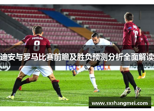 迪安与罗马比赛前瞻及胜负预测分析全面解读