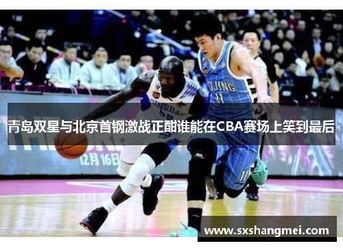 青岛双星与北京首钢激战正酣谁能在CBA赛场上笑到最后