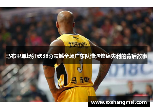 马布里单场狂砍38分震撼全场广东队遭遇惨痛失利的背后故事