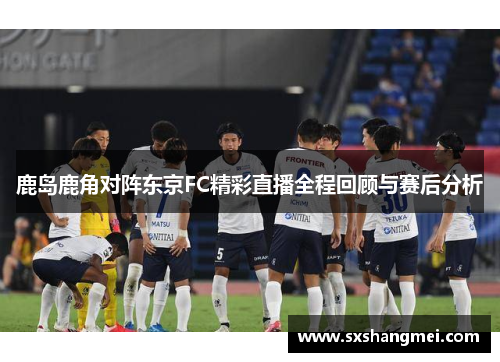 鹿岛鹿角对阵东京FC精彩直播全程回顾与赛后分析