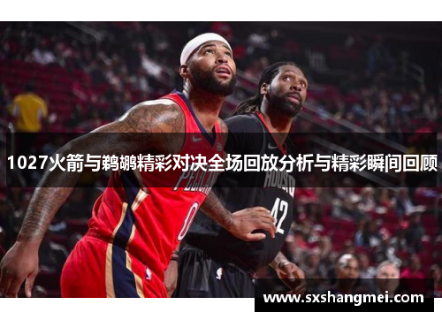 1027火箭与鹈鹕精彩对决全场回放分析与精彩瞬间回顾