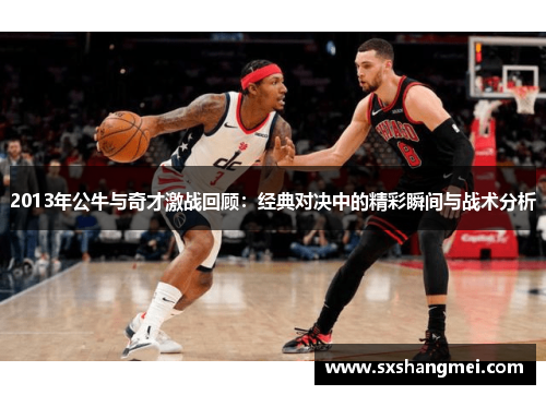 2013年公牛与奇才激战回顾：经典对决中的精彩瞬间与战术分析