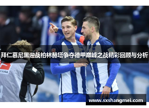 拜仁慕尼黑迎战柏林赫塔争夺德甲巅峰之战精彩回顾与分析