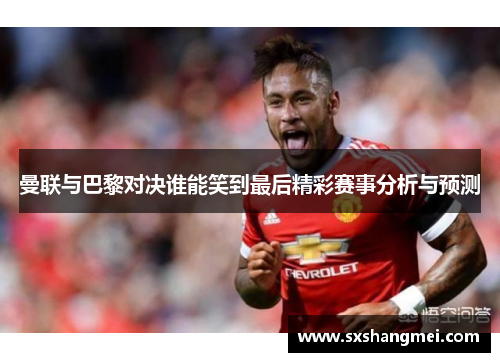 曼联与巴黎对决谁能笑到最后精彩赛事分析与预测
