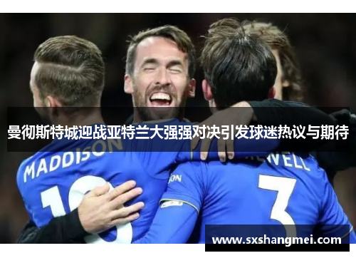 曼彻斯特城迎战亚特兰大强强对决引发球迷热议与期待