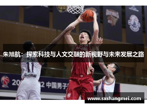 朱旭航:探索科技与人文交融的新视野与未来发展之路 朱旭航:探索科技与人文交融的新视野与未来发展之路