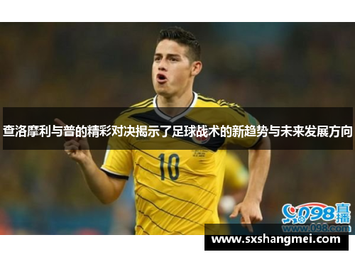 查洛摩利与普的精彩对决揭示了足球战术的新趋势与未来发展方向