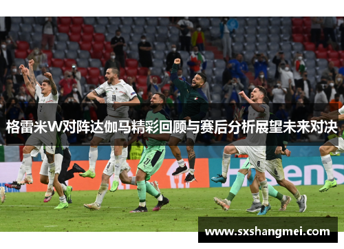 格雷米W对阵达伽马精彩回顾与赛后分析展望未来对决