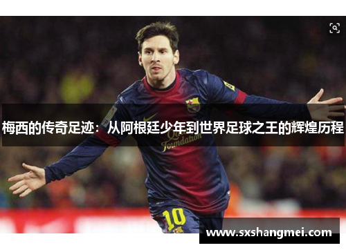 梅西的传奇足迹:从阿根廷少年到世界足球之王的辉煌历程 梅西的传奇足迹:从阿根廷少年到世界足球之王的辉煌历程