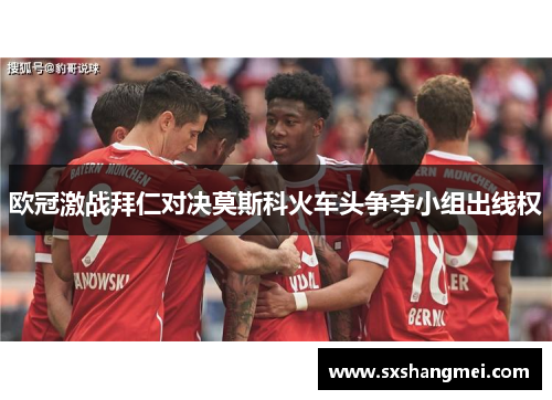欧冠激战拜仁对决莫斯科火车头争夺小组出线权