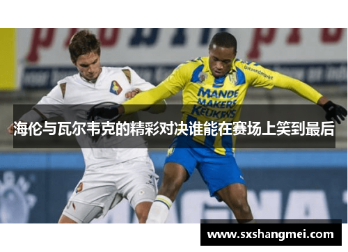 海伦与瓦尔韦克的精彩对决谁能在赛场上笑到最后