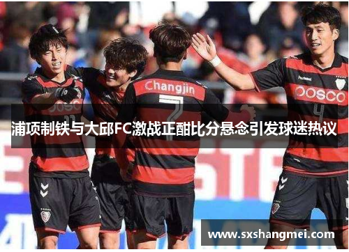 浦项制铁与大邱FC激战正酣比分悬念引发球迷热议