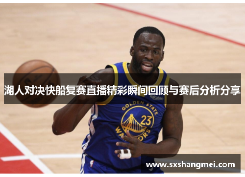 湖人对决快船复赛直播精彩瞬间回顾与赛后分析分享