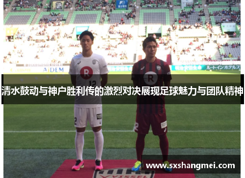 清水鼓动与神户胜利传的激烈对决展现足球魅力与团队精神