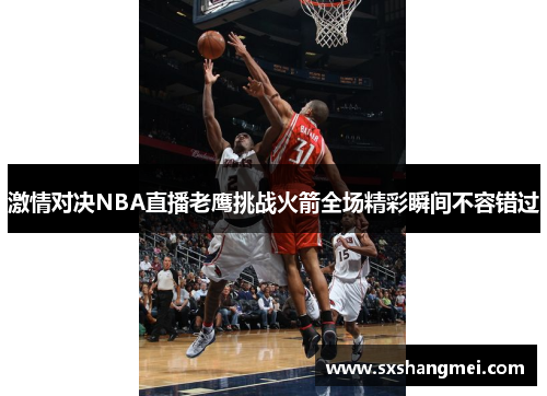 激情对决NBA直播老鹰挑战火箭全场精彩瞬间不容错过