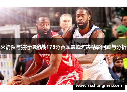 火箭队与独行侠激战178分赛季巅峰对决精彩回顾与分析