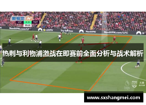 热刺与利物浦激战在即赛前全面分析与战术解析