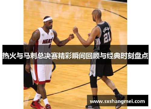 热火与马刺总决赛精彩瞬间回顾与经典时刻盘点