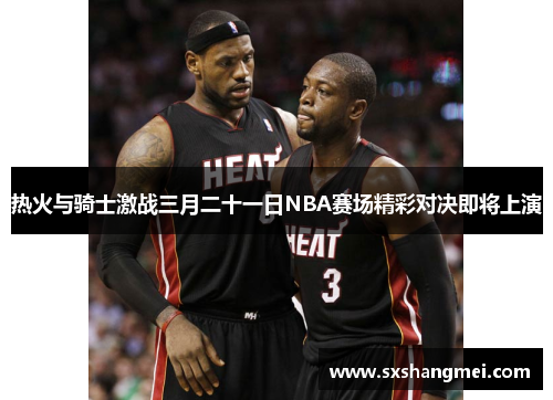 热火与骑士激战三月二十一日NBA赛场精彩对决即将上演