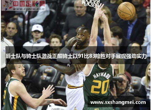 爵士队与骑士队激战正酣骑士以91比83险胜对手展现强劲实力