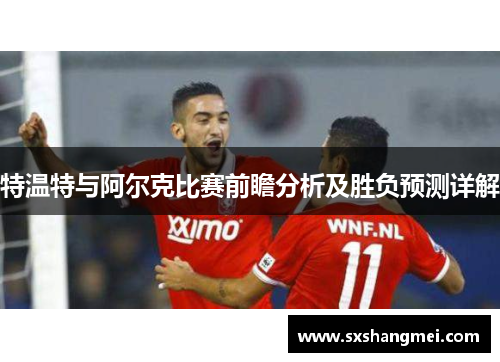 特温特与阿尔克比赛前瞻分析及胜负预测详解