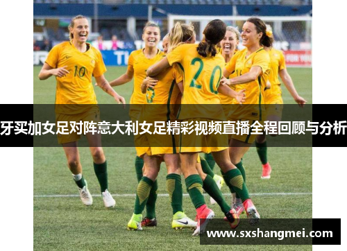 牙买加女足对阵意大利女足精彩视频直播全程回顾与分析