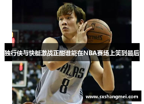 独行侠与快艇激战正酣谁能在NBA赛场上笑到最后